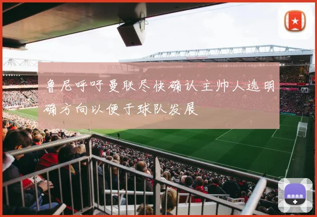 鲁尼呼吁曼联尽快确认主帅人选明确方向以便于球队发展