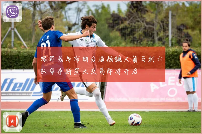 绿军或与布朗分道扬镳火箭马刺六队争夺新星大交易即将开启