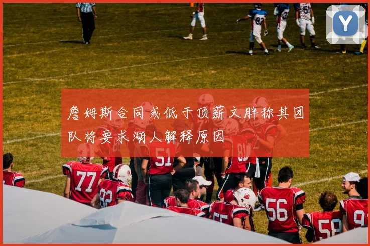 詹姆斯合同或低于顶薪文胖称其团队将要求湖人解释原因