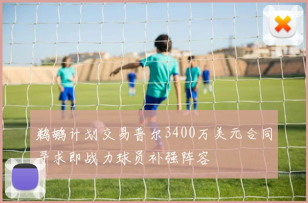 鹈鹕计划交易普尔3400万美元合同寻求即战力球员补强阵容