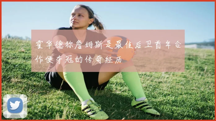 霍华德称詹姆斯是最佳后卫首年合作便夺冠的传奇经历