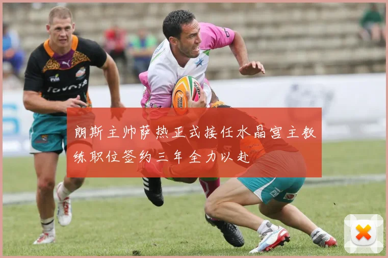 朗斯主帅萨热正式接任水晶宫主教练职位签约三年全力以赴