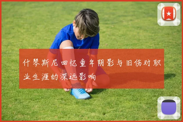 什琴斯尼回忆童年阴影与旧伤对职业生涯的深远影响