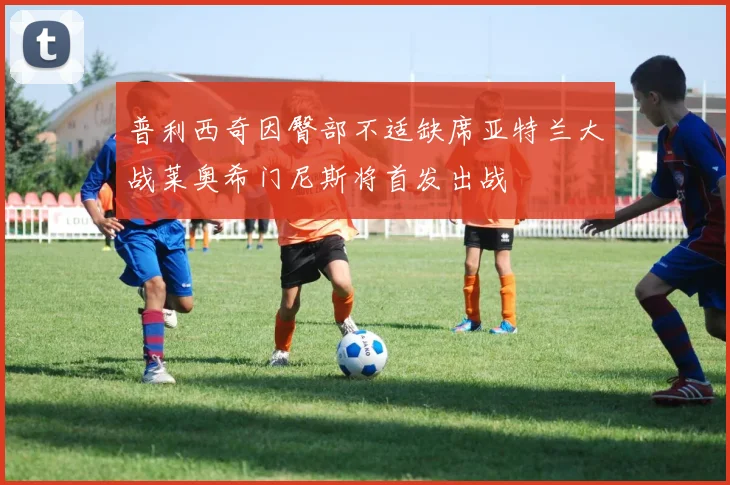 普利西奇因臀部不适缺席亚特兰大战莱奥希门尼斯将首发出战