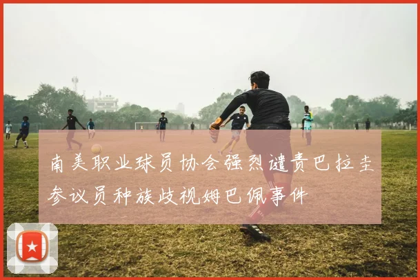 南美职业球员协会强烈谴责巴拉圭参议员种族歧视姆巴佩事件