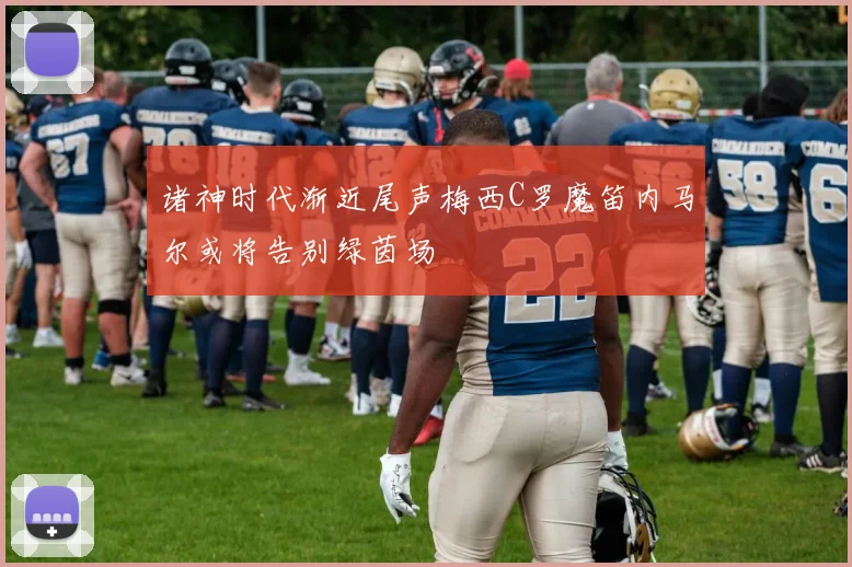 诸神时代渐近尾声梅西C罗魔笛内马尔或将告别绿茵场