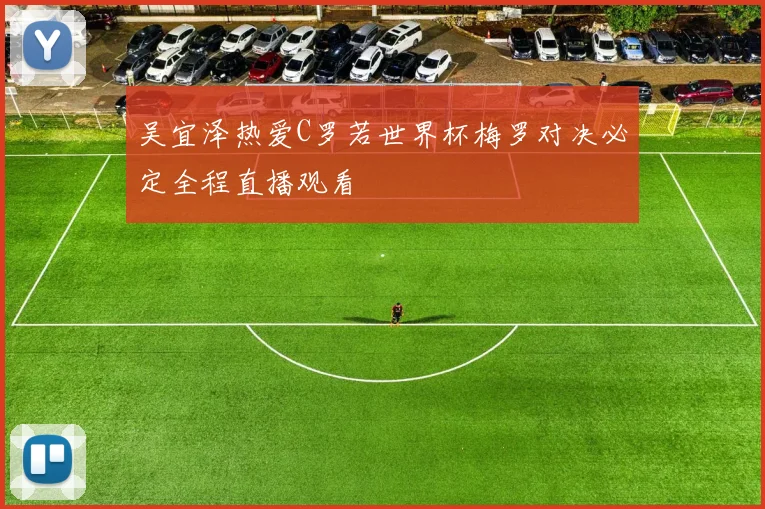 吴宜泽热爱C罗若世界杯梅罗对决必定全程直播观看