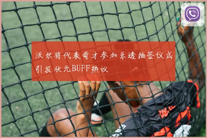 沃尔将代表奇才参加乐透抽签仪式引发状元BUFF热议