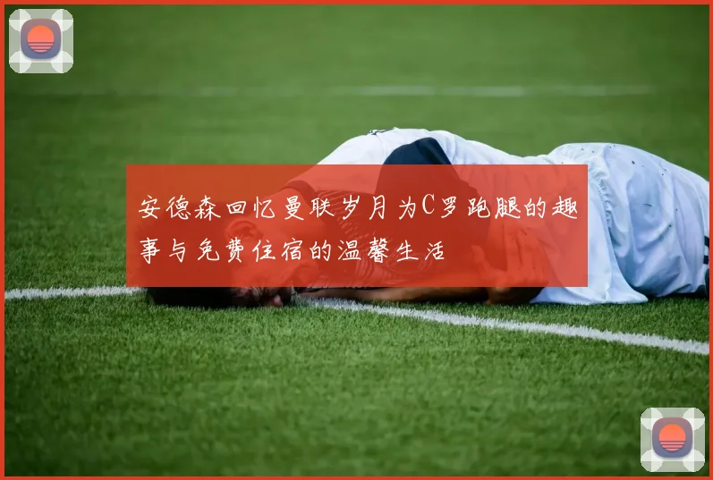 安德森回忆曼联岁月为C罗跑腿的趣事与免费住宿的温馨生活