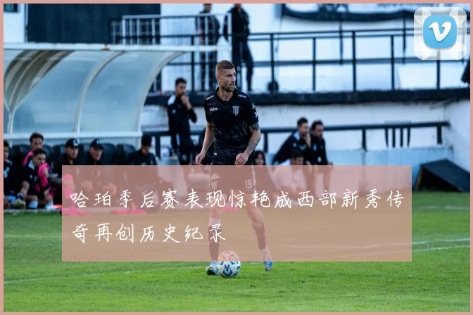 哈珀季后赛表现惊艳成西部新秀传奇再创历史纪录