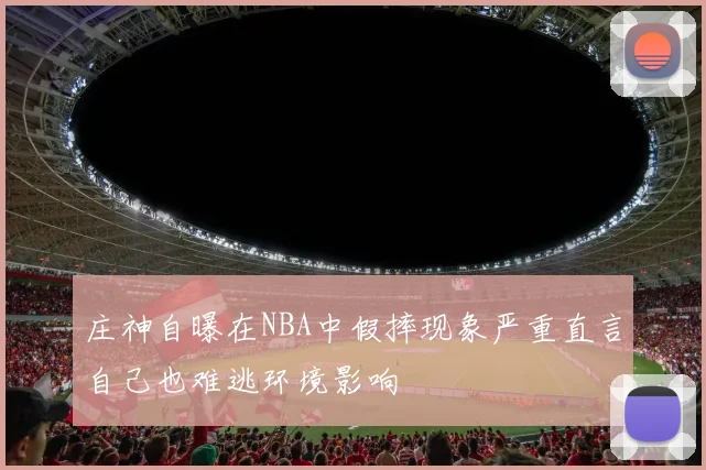 庄神自曝在NBA中假摔现象严重直言自己也难逃环境影响