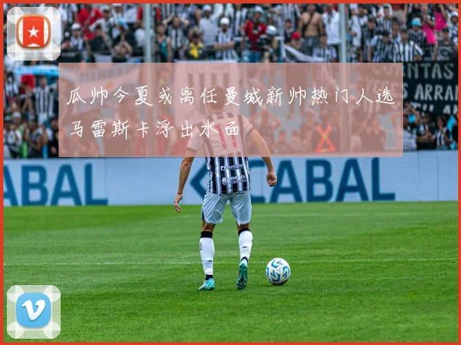 瓜帅今夏或离任曼城新帅热门人选马雷斯卡浮出水面