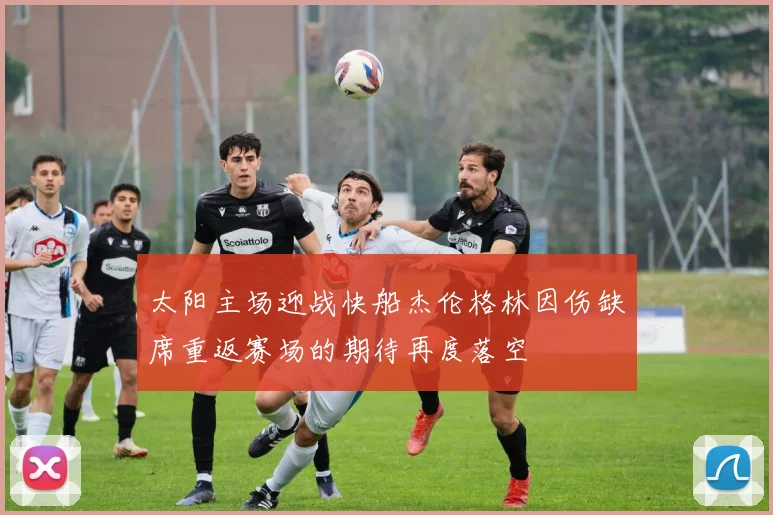 太阳主场迎战快船杰伦格林因伤缺席重返赛场的期待再度落空