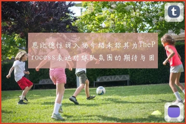 恩比德惊讶入场介绍未称其为TheProcess表达对球队氛围的期待与困惑