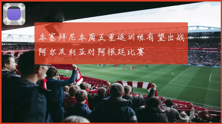 本塞拜尼本周五重返训练有望出战阿尔及利亚对阿根廷比赛