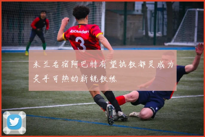 米兰名宿阿巴特有望执教都灵成为炙手可热的新锐教练
