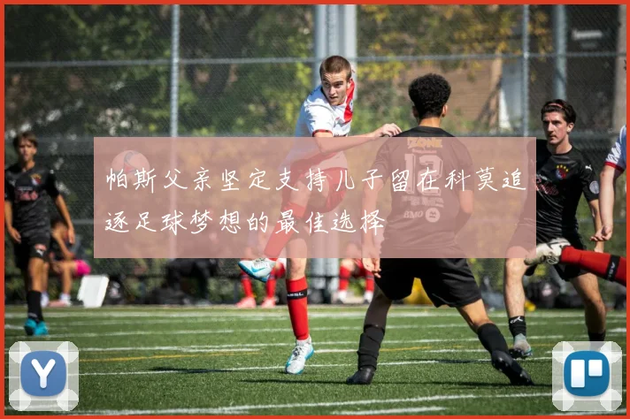 帕斯父亲坚定支持儿子留在科莫追逐足球梦想的最佳选择