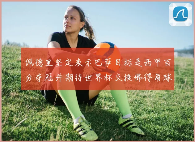 佩德里坚定表示巴萨目标是西甲百分夺冠并期待世界杯交换佛得角球衣