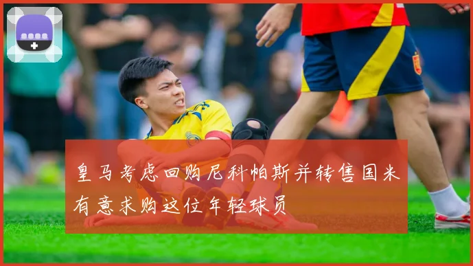 皇马考虑回购尼科帕斯并转售国米有意求购这位年轻球员
