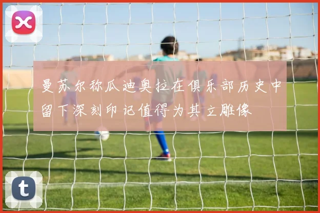 曼苏尔称瓜迪奥拉在俱乐部历史中留下深刻印记值得为其立雕像
