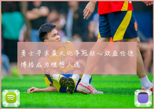 勇士寻求最大化争冠核心效益伦德博格成为理想人选