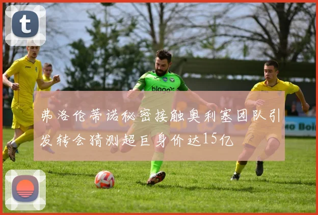 弗洛伦蒂诺秘密接触奥利塞团队引发转会猜测超巨身价达15亿