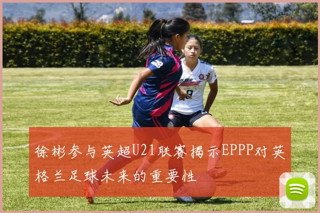徐彬参与英超U21联赛揭示EPPP对英格兰足球未来的重要性