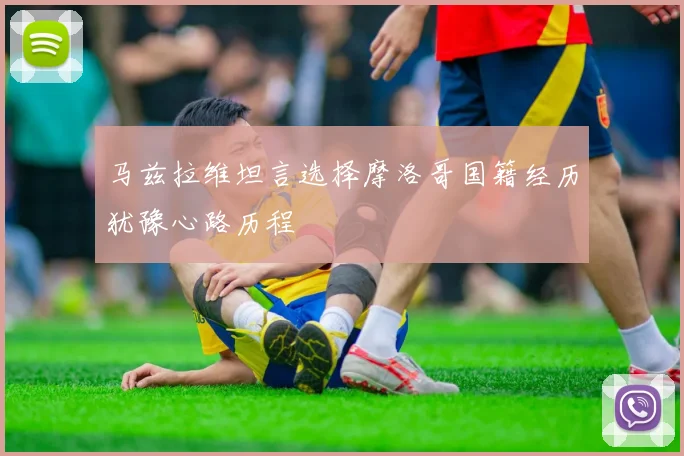 马兹拉维坦言选择摩洛哥国籍经历犹豫心路历程